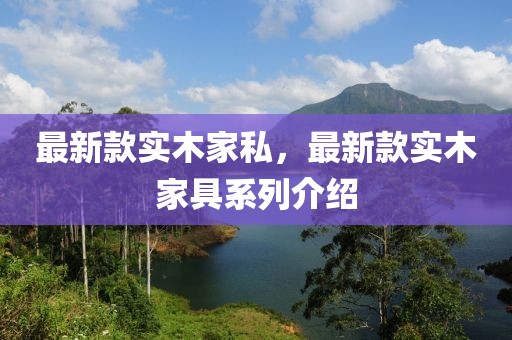 最新款實(shí)木家私，最新款實(shí)木家具系列介紹