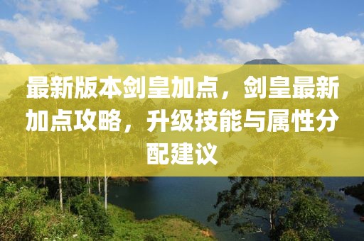 最新版本劍皇加點，劍皇最新加點攻略，升級技能與屬性分配建議