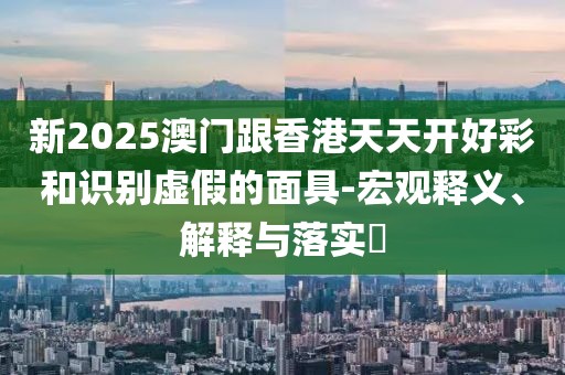 新2025澳門(mén)跟香港天天開(kāi)好彩和識(shí)別虛假的面具-宏觀釋義、解釋與落實(shí)?