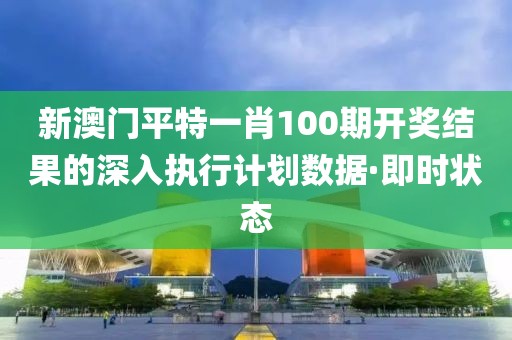 新澳門平特一肖100期開獎結(jié)果的深入執(zhí)行計劃數(shù)據(jù)·即時狀態(tài)