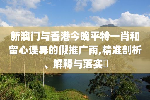 新澳門與香港今晚平特一肖和留心誤導(dǎo)的假推廣雨,精準(zhǔn)剖析、解釋與落實?