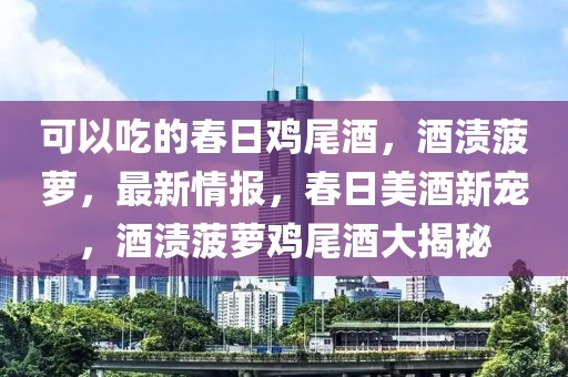 可以吃的春日雞尾酒，酒漬菠蘿，最新情報，春日美酒新寵，酒漬菠蘿雞尾酒大揭秘