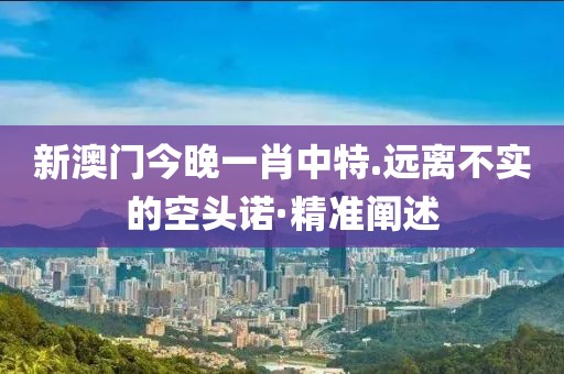 新澳門今晚一肖中特.遠(yuǎn)離不實(shí)的空頭諾·精準(zhǔn)闡述