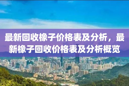 最新回收橡子價(jià)格表及分析，最新橡子回收價(jià)格表及分析概覽