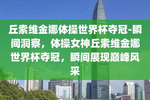 丘索維金娜體操世界杯奪冠-瞬間洞察，體操女神丘索維金娜世界杯奪冠，瞬間展現(xiàn)巔峰風(fēng)采