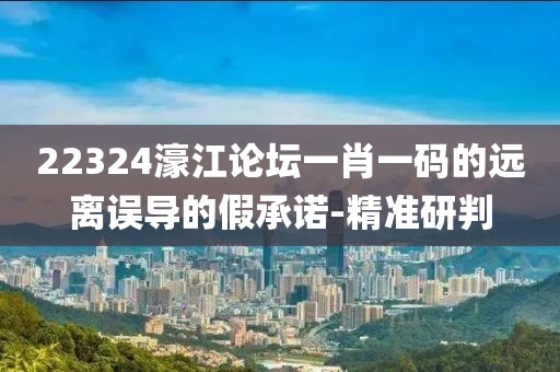 22324濠江論壇一肖一碼的遠(yuǎn)離誤導(dǎo)的假承諾-精準(zhǔn)研判
