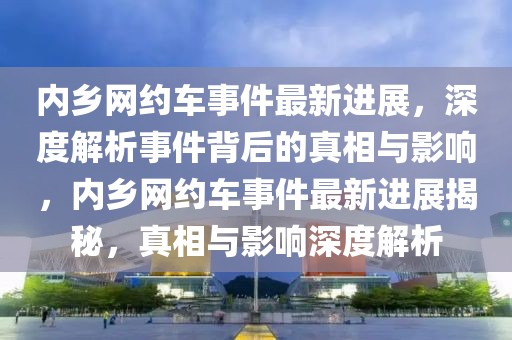 內(nèi)鄉(xiāng)網(wǎng)約車事件最新進(jìn)展，深度解析事件背后的真相與影響，內(nèi)鄉(xiāng)網(wǎng)約車事件最新進(jìn)展揭秘，真相與影響深度解析