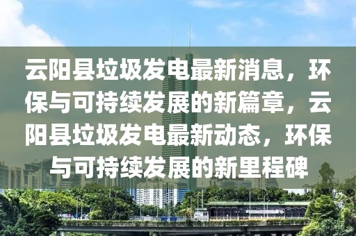 云陽縣垃圾發(fā)電最新消息，環(huán)保與可持續(xù)發(fā)展的新篇章，云陽縣垃圾發(fā)電最新動態(tài)，環(huán)保與可持續(xù)發(fā)展的新里程碑