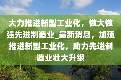 大力推進(jìn)新型工業(yè)化，做大做強(qiáng)先進(jìn)制造業(yè)_最新消息，加速推進(jìn)新型工業(yè)化，助力先進(jìn)制造業(yè)壯大升級