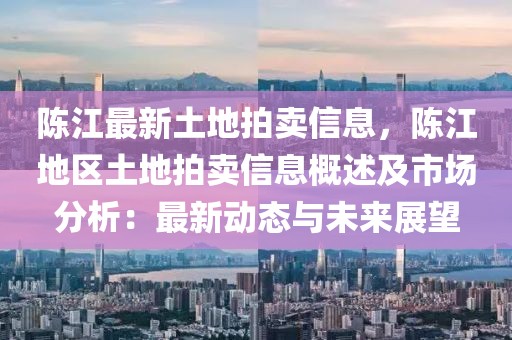 陳江最新土地拍賣(mài)信息，陳江地區(qū)土地拍賣(mài)信息概述及市場(chǎng)分析：最新動(dòng)態(tài)與未來(lái)展望