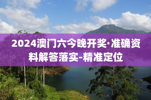 2024澳門六今晚開(kāi)獎(jiǎng)·準(zhǔn)確資料解答落實(shí)-精準(zhǔn)定位