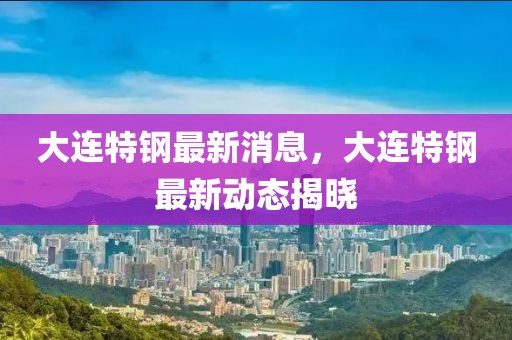 大連特鋼最新消息，大連特鋼最新動(dòng)態(tài)揭曉