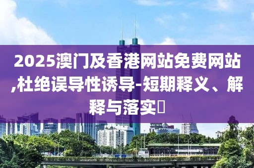 2025澳門及香港網(wǎng)站免費(fèi)網(wǎng)站,杜絕誤導(dǎo)性誘導(dǎo)-短期釋義、解釋與落實(shí)?