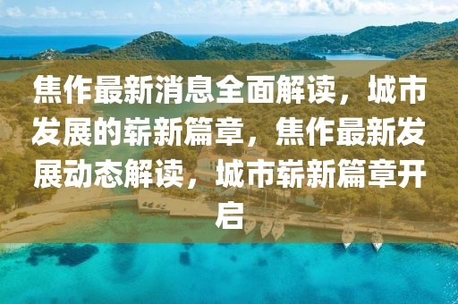 焦作最新消息全面解讀，城市發(fā)展的嶄新篇章，焦作最新發(fā)展動態(tài)解讀，城市嶄新篇章開啟