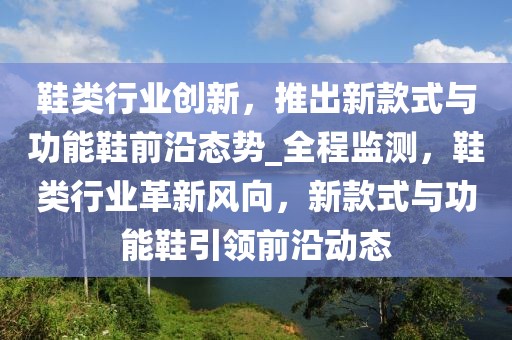 鞋類行業(yè)創(chuàng)新，推出新款式與功能鞋前沿態(tài)勢_全程監(jiān)測，鞋類行業(yè)革新風向，新款式與功能鞋引領前沿動態(tài)