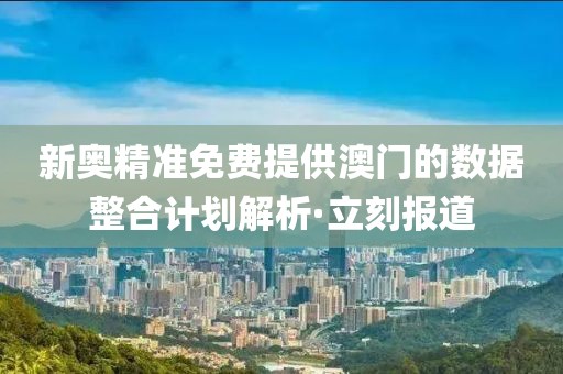 新奧精準免費提供澳門的數(shù)據(jù)整合計劃解析·立刻報道