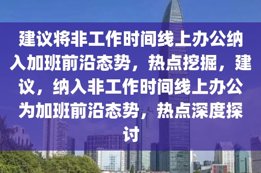 建議將非工作時(shí)間線上辦公納入加班前沿態(tài)勢(shì)，熱點(diǎn)挖掘，建議，納入非工作時(shí)間線上辦公為加班前沿態(tài)勢(shì)，熱點(diǎn)深度探討
