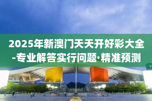 2025年新澳門天天開好彩大全-專業(yè)解答實行問題·精準預測