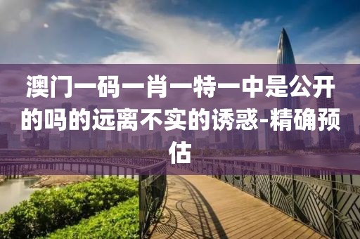 澳門(mén)一碼一肖一特一中是公開(kāi)的嗎的遠(yuǎn)離不實(shí)的誘惑-精確預(yù)估