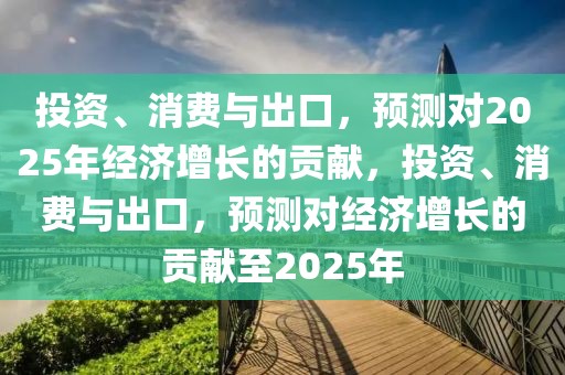 投資、消費與出口，預(yù)測對2025年經(jīng)濟增長的貢獻(xiàn)，投資、消費與出口，預(yù)測對經(jīng)濟增長的貢獻(xiàn)至2025年