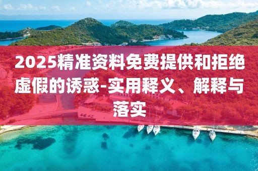2025精準(zhǔn)資料免費提供和拒絕虛假的誘惑-實用釋義、解釋與落實