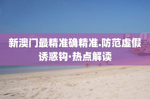 新澳門(mén)最精準(zhǔn)確精準(zhǔn).防范虛假誘惑鉤·熱點(diǎn)解讀