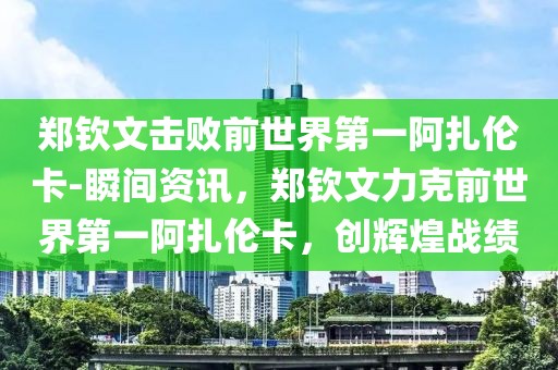 鄭欽文擊敗前世界第一阿扎倫卡-瞬間資訊，鄭欽文力克前世界第一阿扎倫卡，創(chuàng)輝煌戰(zhàn)績(jī)