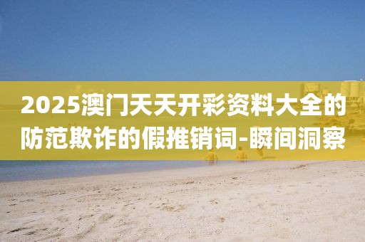 2025澳門天天開彩資料大全的防范欺詐的假推銷詞-瞬間洞察