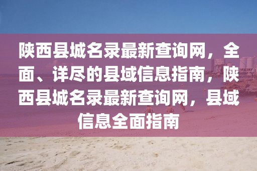 陜西縣城名錄最新查詢(xún)網(wǎng)，全面、詳盡的縣域信息指南，陜西縣城名錄最新查詢(xún)網(wǎng)，縣域信息全面指南