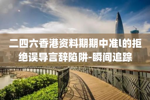 二四六香港資料期期中準(zhǔn)l的拒絕誤導(dǎo)言辭陷阱-瞬間追蹤