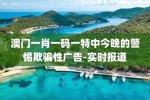 澳門一肖一碼一特中今晚的警惕欺騙性廣告-實(shí)時(shí)報(bào)道