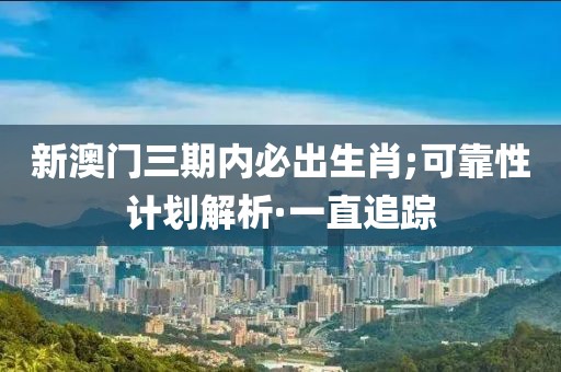 新澳門三期內(nèi)必出生肖;可靠性計劃解析·一直追蹤