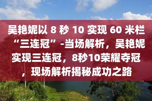 吳艷妮以 8 秒 10 實(shí)現(xiàn) 60 米欄 “三連冠”-當(dāng)場(chǎng)解析，吳艷妮實(shí)現(xiàn)三連冠，8秒10榮耀奪冠，現(xiàn)場(chǎng)解析揭秘成功之路