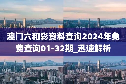 澳門六和彩資料查詢2024年免費(fèi)查詢01-32期_迅速解析