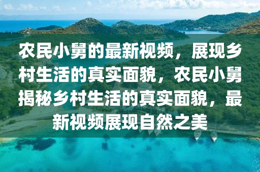 農(nóng)民小舅的最新視頻，展現(xiàn)鄉(xiāng)村生活的真實(shí)面貌，農(nóng)民小舅揭秘鄉(xiāng)村生活的真實(shí)面貌，最新視頻展現(xiàn)自然之美