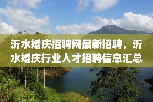 沂水婚慶招聘網(wǎng)最新招聘，沂水婚慶行業(yè)人才招聘信息匯總