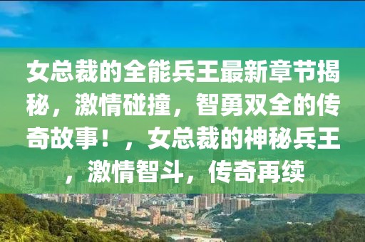 女總裁的全能兵王最新章節(jié)揭秘，激情碰撞，智勇雙全的傳奇故事！，女總裁的神秘兵王，激情智斗，傳奇再續(xù)
