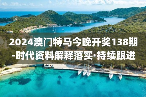 2024澳門特馬今晚開獎138期-時代資料解釋落實·持續(xù)跟進