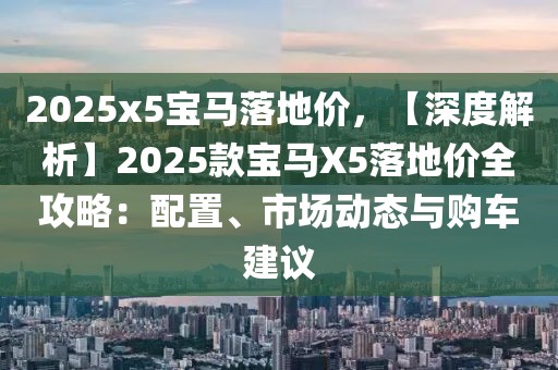 2025x5寶馬落地價，【深度解析】2025款寶馬X5落地價全攻略：配置、市場動態(tài)與購車建議