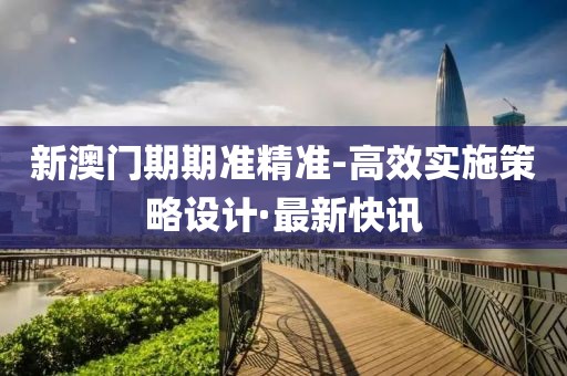 新澳門(mén)期期準(zhǔn)精準(zhǔn)-高效實(shí)施策略設(shè)計(jì)·最新快訊