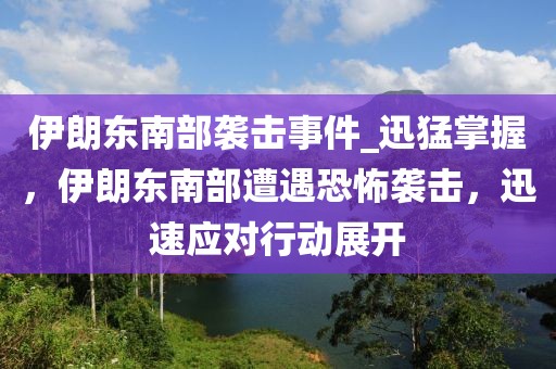 伊朗東南部襲擊事件_迅猛掌握，伊朗東南部遭遇恐怖襲擊，迅速應(yīng)對(duì)行動(dòng)展開