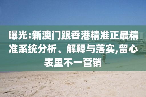 曝光:新澳門跟香港精準(zhǔn)正最精準(zhǔn)系統(tǒng)分析、解釋與落實(shí),留心表里不一營銷