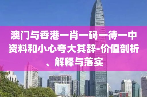 澳門與香港一肖一碼一待一中資料和小心夸大其辭-價值剖析、解釋與落實