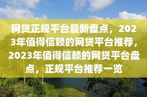 網(wǎng)貸正規(guī)平臺(tái)最新盤(pán)點(diǎn)，2023年值得信賴(lài)的網(wǎng)貸平臺(tái)推薦，2023年值得信賴(lài)的網(wǎng)貸平臺(tái)盤(pán)點(diǎn)，正規(guī)平臺(tái)推薦一覽