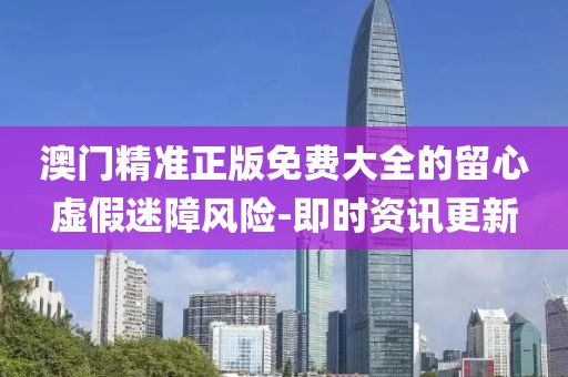澳門精準(zhǔn)正版免費(fèi)大全的留心虛假迷障風(fēng)險-即時資訊更新