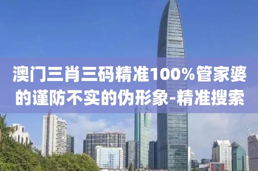 澳門三肖三碼精準(zhǔn)100%管家婆的謹(jǐn)防不實(shí)的偽形象-精準(zhǔn)搜索