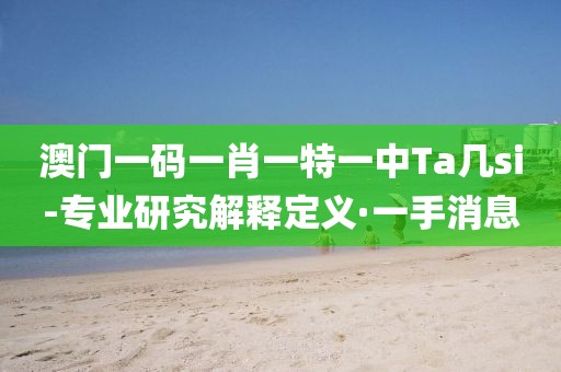 澳門一碼一肖一特一中Ta幾si-專業(yè)研究解釋定義·一手消息