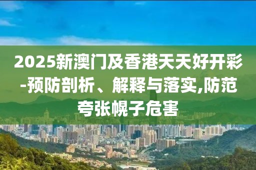 2025新澳門(mén)及香港天天好開(kāi)彩-預(yù)防剖析、解釋與落實(shí),防范夸張幌子危害
