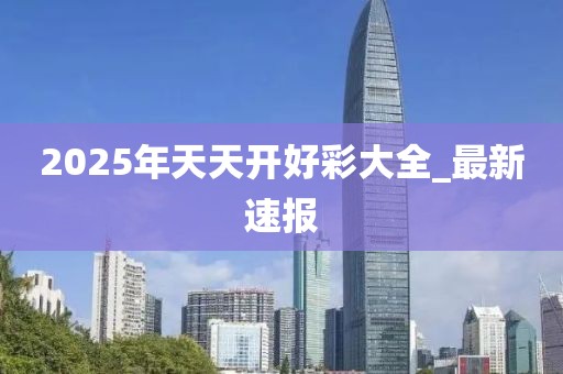 2025年天天開好彩大全_最新速報
