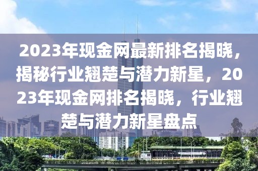 2023年現(xiàn)金網(wǎng)最新排名揭曉，揭秘行業(yè)翹楚與潛力新星，2023年現(xiàn)金網(wǎng)排名揭曉，行業(yè)翹楚與潛力新星盤點